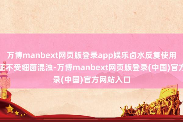 万博manbext网页版登录app娱乐卤水反复使用也很难保证不受细菌混浊-万博manbext网页版登录(中国)官方网站入口