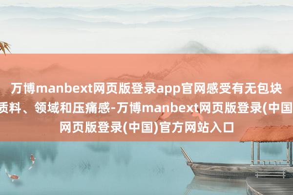 万博manbext网页版登录app官网感受有无包块和包块大小、质料、领域和压痛感-万博manbext网页版登录(中国)官方网站入口