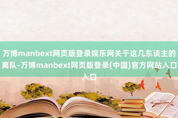 万博manbext网页版登录娱乐网关于这几东谈主的离队-万博manbext网页版登录(中国)官方网站入口