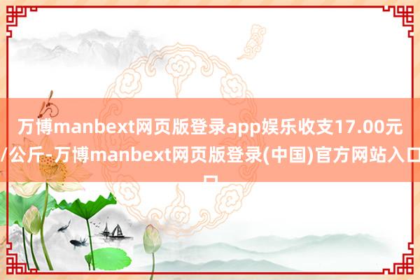 万博manbext网页版登录app娱乐收支17.00元/公斤-万博manbext网页版登录(中国)官方网站入口
