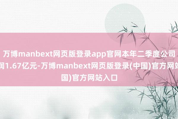 万博manbext网页版登录app官网本年二季度公司净利润1.67亿元-万博manbext网页版登录(中国)官方网站入口