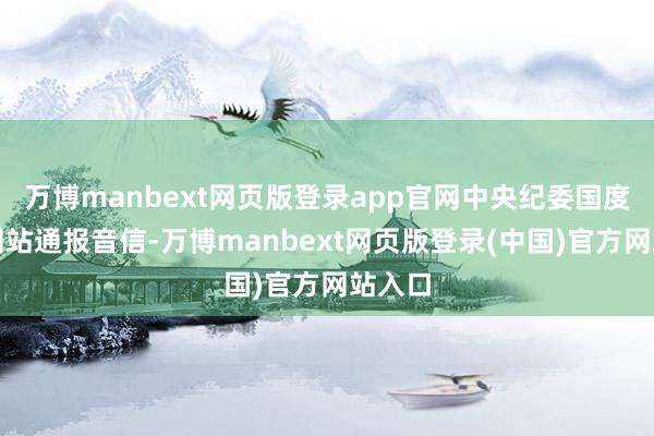 万博manbext网页版登录app官网中央纪委国度监委网站通报音信-万博manbext网页版登录(中国)官方网站入口