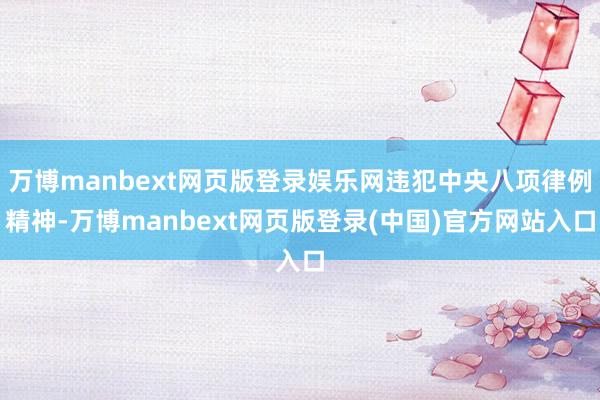 万博manbext网页版登录娱乐网违犯中央八项律例精神-万博manbext网页版登录(中国)官方网站入口