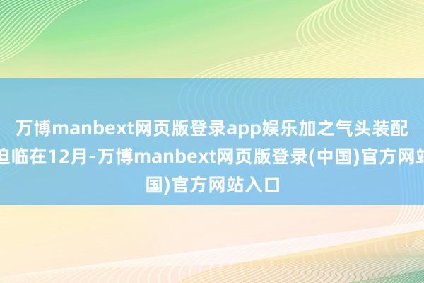 万博manbext网页版登录app娱乐加之气头装配郑重迫临在12月-万博manbext网页版登录(中国)官方网站入口