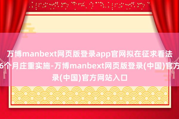 万博manbext网页版登录app官网拟在征求看法稿发布后6个月庄重实施-万博manbext网页版登录(中国)官方网站入口
