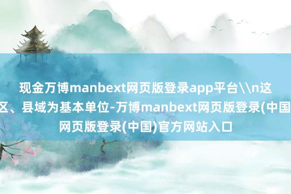 现金万博manbext网页版登录app平台\n这次访问以市辖区、县域为基本单位-万博manbext网页版登录(中国)官方网站入口