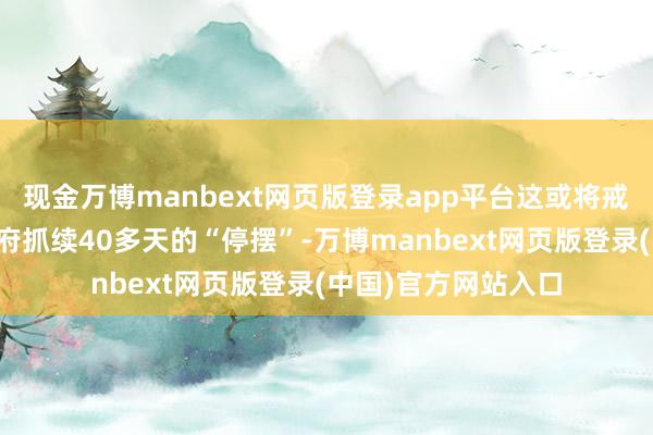 现金万博manbext网页版登录app平台这或将戒指好意思国联邦政府抓续40多天的“停摆”-万博manbext网页版登录(中国)官方网站入口