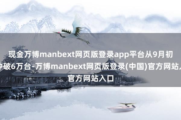 现金万博manbext网页版登录app平台从9月初度冲破6万台-万博manbext网页版登录(中国)官方网站入口