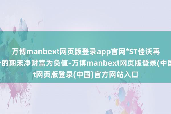 万博manbext网页版登录app官网*ST佳沃再度因年度经审计的期末净财富为负值-万博manbext网页版登录(中国)官方网站入口