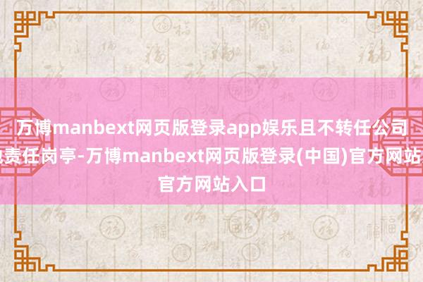 万博manbext网页版登录app娱乐且不转任公司其他责任岗亭-万博manbext网页版登录(中国)官方网站入口
