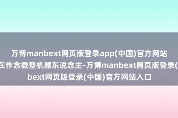 万博manbext网页版登录app(中国)官方网站一些公司现时可能在作念微型机器东说念主-万博manbext网页版登录(中国)官方网站入口