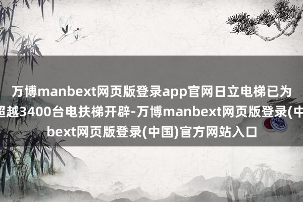 万博manbext网页版登录app官网日立电梯已为广州地铁提供了超越3400台电扶梯开辟-万博manbext网页版登录(中国)官方网站入口
