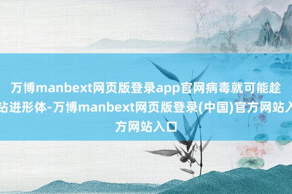 万博manbext网页版登录app官网病毒就可能趁便钻进形体-万博manbext网页版登录(中国)官方网站入口