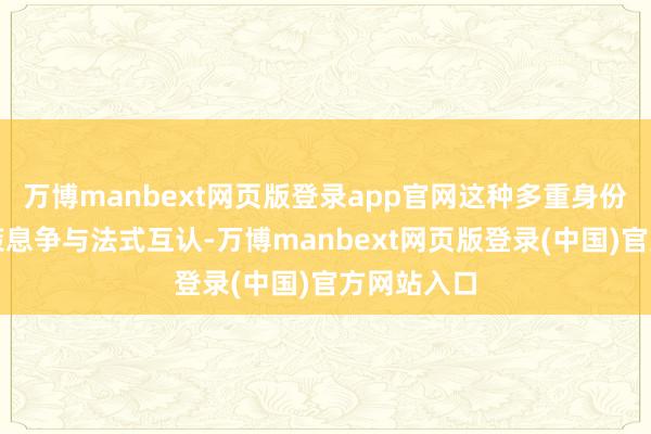 万博manbext网页版登录app官网这种多重身份促进了政策息争与法式互认-万博manbext网页版登录(中国)官方网站入口