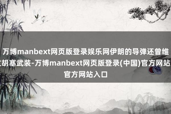 万博manbext网页版登录娱乐网伊朗的导弹还曾维持过胡塞武装-万博manbext网页版登录(中国)官方网站入口