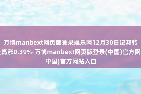 万博manbext网页版登录娱乐网12月30日记邦转债收盘高涨0.39%-万博manbext网页版登录(中国)官方网站入口