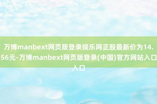 万博manbext网页版登录娱乐网正股最新价为14.56元-万博manbext网页版登录(中国)官方网站入口