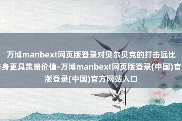 万博manbext网页版登录对贝尔贝克的打击远比残害飞机自身更具策略价值-万博manbext网页版登录(中国)官方网站入口