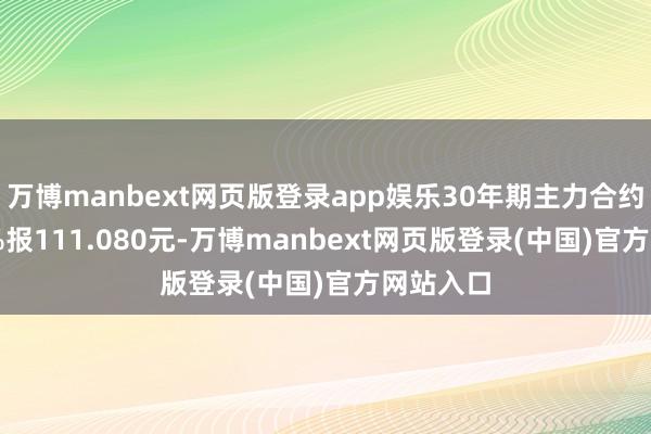 万博manbext网页版登录app娱乐30年期主力合约涨0.12%报111.080元-万博manbext网页版登录(中国)官方网站入口