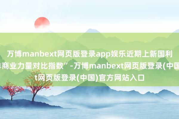 万博manbext网页版登录app娱乐近期上新国利货币“同行存单商业力量对比指数”-万博manbext网页版登录(中国)官方网站入口