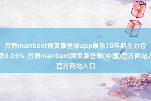 万博manbext网页版登录app娱乐10年期主力合约跌0.05%-万博manbext网页版登录(中国)官方网站入口