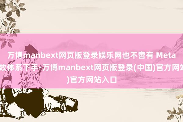 万博manbext网页版登录娱乐网也不啻有 Meta 对绩效体系下手-万博manbext网页版登录(中国)官方网站入口