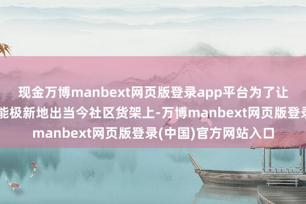 现金万博manbext网页版登录app平台为了让一棵菜、一块肉尽可能极新地出当今社区货架上-万博manbext网页版登录(中国)官方网站入口