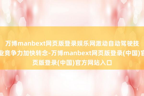 万博manbext网页版登录娱乐网激动自动驾驶技巧改造向产业竞争力加快转念-万博manbext网页版登录(中国)官方网站入口