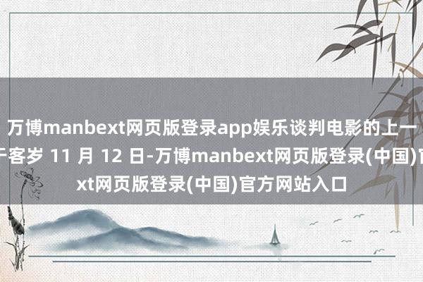 万博manbext网页版登录app娱乐谈判电影的上一场行动举行于客岁 11 月 12 日-万博manbext网页版登录(中国)官方网站入口