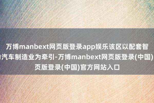 万博manbext网页版登录app娱乐该区以配套智能网联新动力汽车制造业为牵引-万博manbext网页版登录(中国)官方网站入口