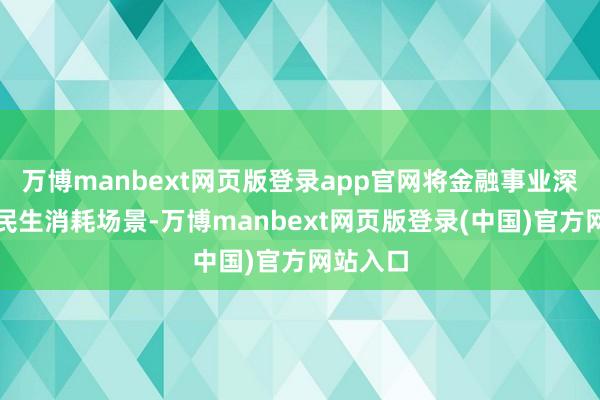 万博manbext网页版登录app官网将金融事业深度融入民生消耗场景-万博manbext网页版登录(中国)官方网站入口