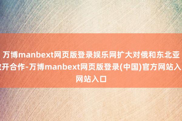 万博manbext网页版登录娱乐网扩大对俄和东北亚敞开合作-万博manbext网页版登录(中国)官方网站入口