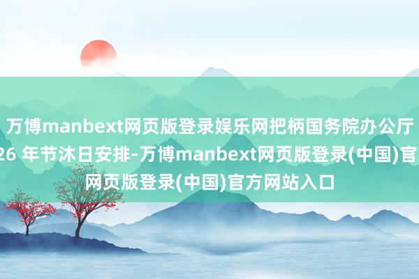 万博manbext网页版登录娱乐网把柄国务院办公厅发布的 2026 年节沐日安排-万博manbext网页版登录(中国)官方网站入口