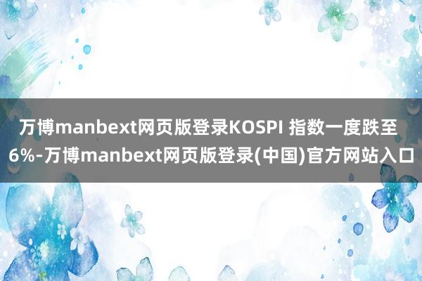 万博manbext网页版登录KOSPI 指数一度跌至 6%-万博manbext网页版登录(中国)官方网站入口
