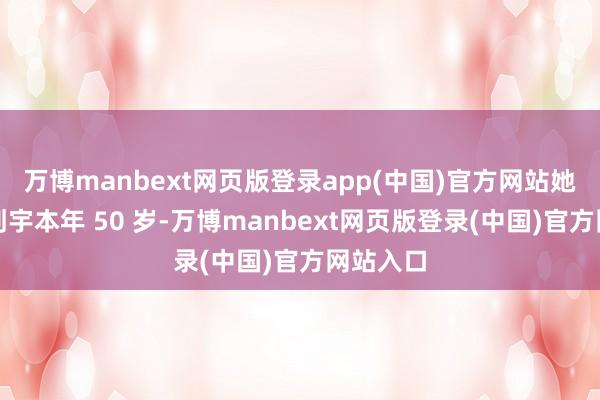 万博manbext网页版登录app(中国)官方网站她的丈夫刘宇本年 50 岁-万博manbext网页版登录(中国)官方网站入口